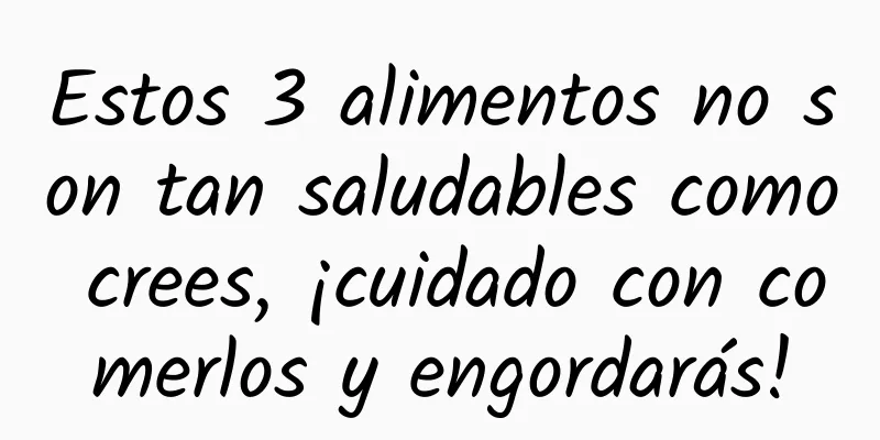Estos 3 alimentos no son tan saludables como crees, ¡cuidado con comerlos y engordarás!