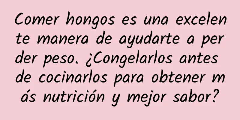 Comer hongos es una excelente manera de ayudarte a perder peso. ¿Congelarlos antes de cocinarlos para obtener más nutrición y mejor sabor?