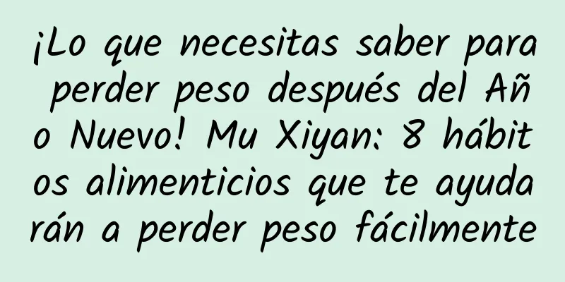 ¡Lo que necesitas saber para perder peso después del Año Nuevo! Mu Xiyan: 8 hábitos alimenticios que te ayudarán a perder peso fácilmente