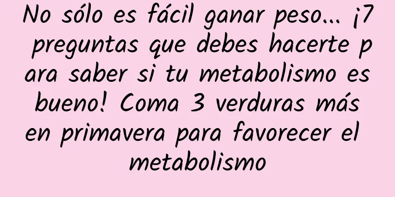 No sólo es fácil ganar peso... ¡7 preguntas que debes hacerte para saber si tu metabolismo es bueno! Coma 3 verduras más en primavera para favorecer el metabolismo
