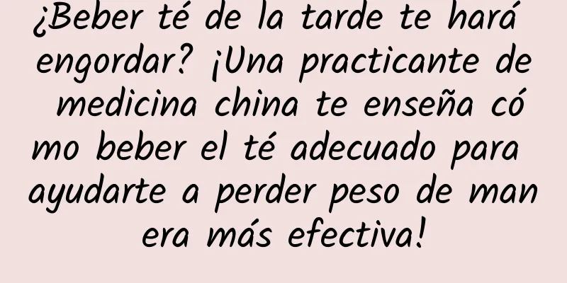¿Beber té de la tarde te hará engordar? ¡Una practicante de medicina china te enseña cómo beber el té adecuado para ayudarte a perder peso de manera más efectiva!
