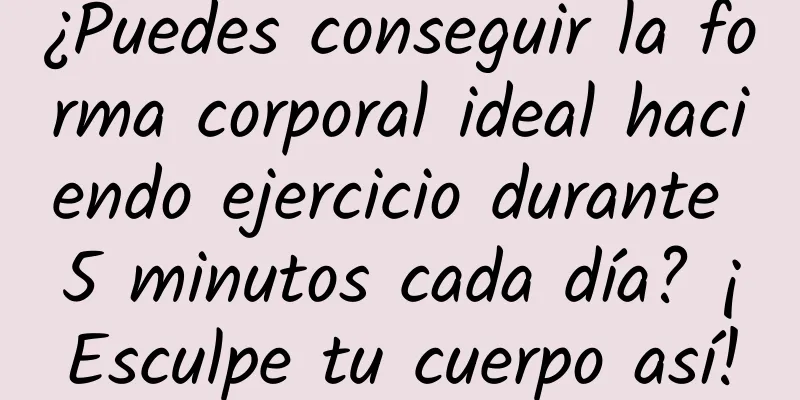 ¿Puedes conseguir la forma corporal ideal haciendo ejercicio durante 5 minutos cada día? ¡Esculpe tu cuerpo así!