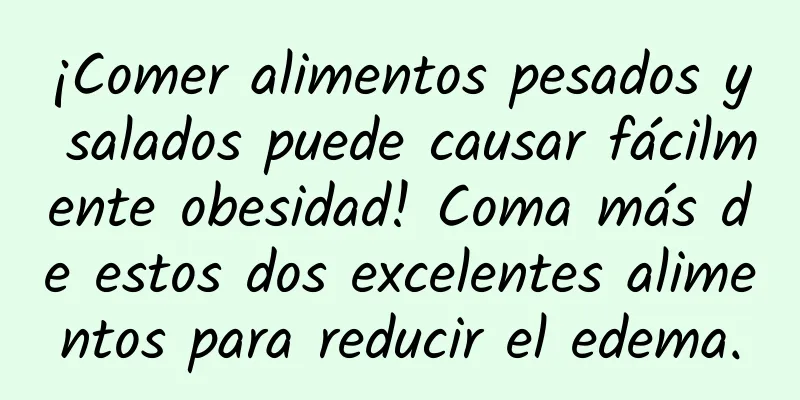 ¡Comer alimentos pesados ​​y salados puede causar fácilmente obesidad! Coma más de estos dos excelentes alimentos para reducir el edema.