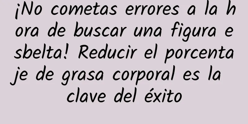 ¡No cometas errores a la hora de buscar una figura esbelta! Reducir el porcentaje de grasa corporal es la clave del éxito