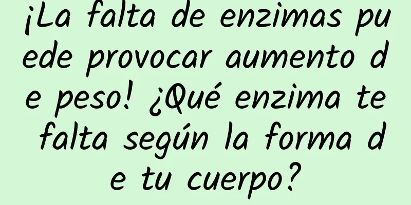 ¡La falta de enzimas puede provocar aumento de peso! ¿Qué enzima te falta según la forma de tu cuerpo?