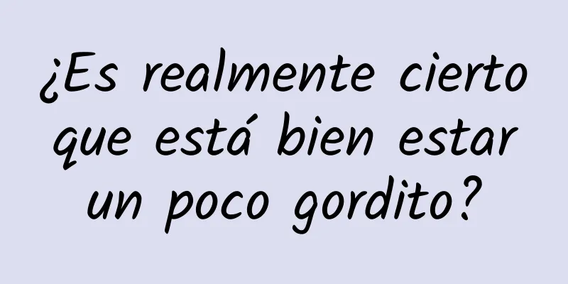 ¿Es realmente cierto que está bien estar un poco gordito?