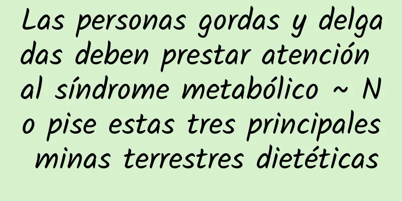 Las personas gordas y delgadas deben prestar atención al síndrome metabólico ~ No pise estas tres principales minas terrestres dietéticas