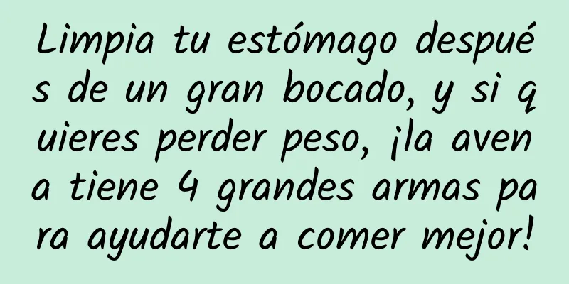 Limpia tu estómago después de un gran bocado, y si quieres perder peso, ¡la avena tiene 4 grandes armas para ayudarte a comer mejor!