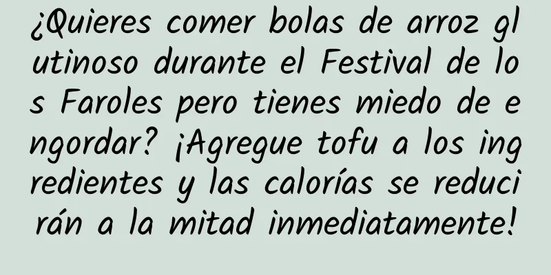 ¿Quieres comer bolas de arroz glutinoso durante el Festival de los Faroles pero tienes miedo de engordar? ¡Agregue tofu a los ingredientes y las calorías se reducirán a la mitad inmediatamente!