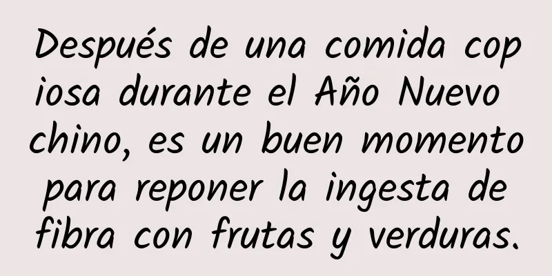 Después de una comida copiosa durante el Año Nuevo chino, es un buen momento para reponer la ingesta de fibra con frutas y verduras.