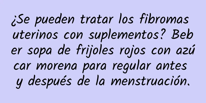 ¿Se pueden tratar los fibromas uterinos con suplementos? Beber sopa de frijoles rojos con azúcar morena para regular antes y después de la menstruación.