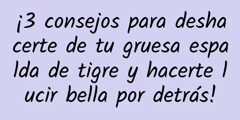 ¡3 consejos para deshacerte de tu gruesa espalda de tigre y hacerte lucir bella por detrás!