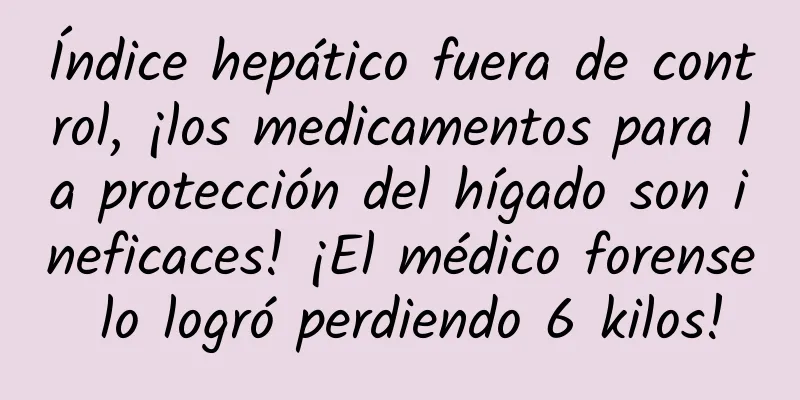 Índice hepático fuera de control, ¡los medicamentos para la protección del hígado son ineficaces! ¡El médico forense lo logró perdiendo 6 kilos!