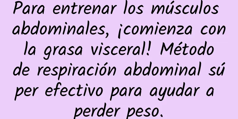 Para entrenar los músculos abdominales, ¡comienza con la grasa visceral! Método de respiración abdominal súper efectivo para ayudar a perder peso.