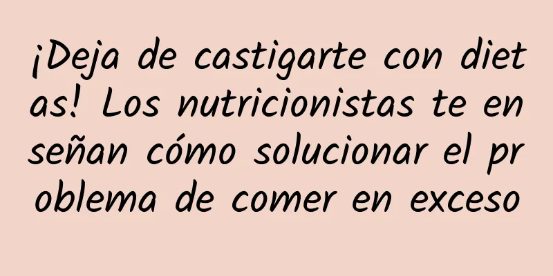 ¡Deja de castigarte con dietas! Los nutricionistas te enseñan cómo solucionar el problema de comer en exceso