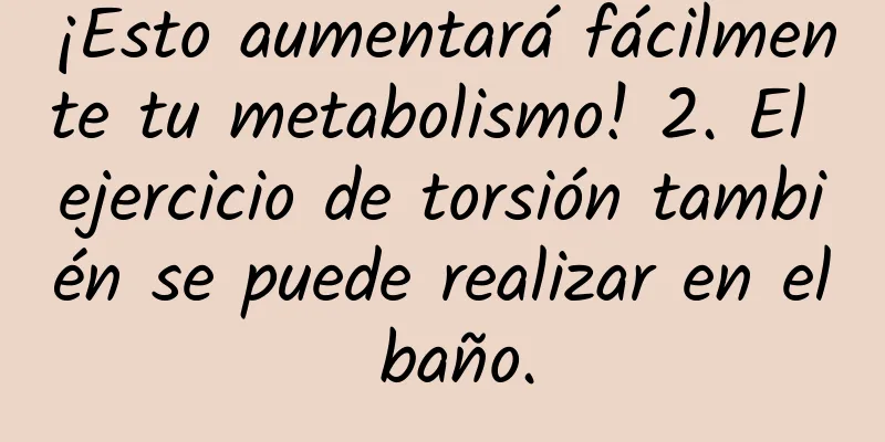 ¡Esto aumentará fácilmente tu metabolismo! 2. El ejercicio de torsión también se puede realizar en el baño.