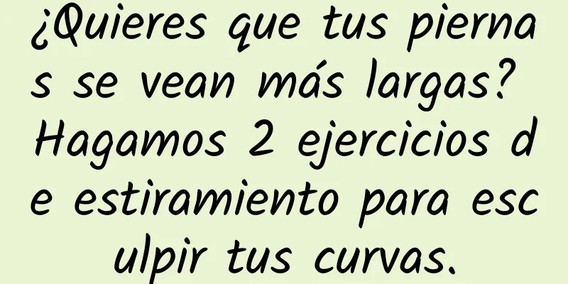 ¿Quieres que tus piernas se vean más largas? Hagamos 2 ejercicios de estiramiento para esculpir tus curvas.