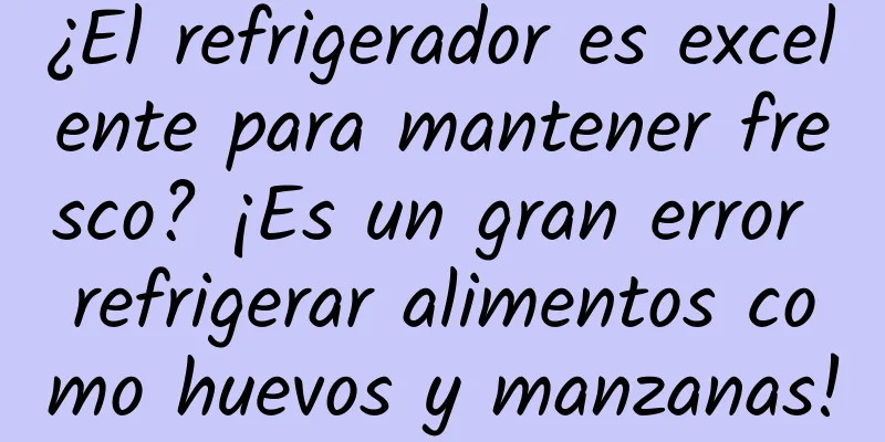 ¿El refrigerador es excelente para mantener fresco? ¡Es un gran error refrigerar alimentos como huevos y manzanas!