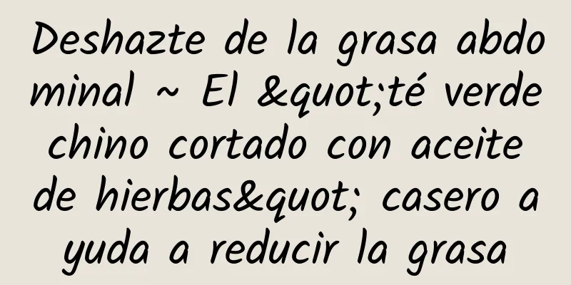 Deshazte de la grasa abdominal ~ El "té verde chino cortado con aceite de hierbas" casero ayuda a reducir la grasa