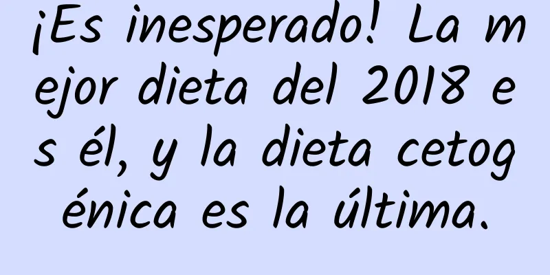 ¡Es inesperado! La mejor dieta del 2018 es él, y la dieta cetogénica es la última.