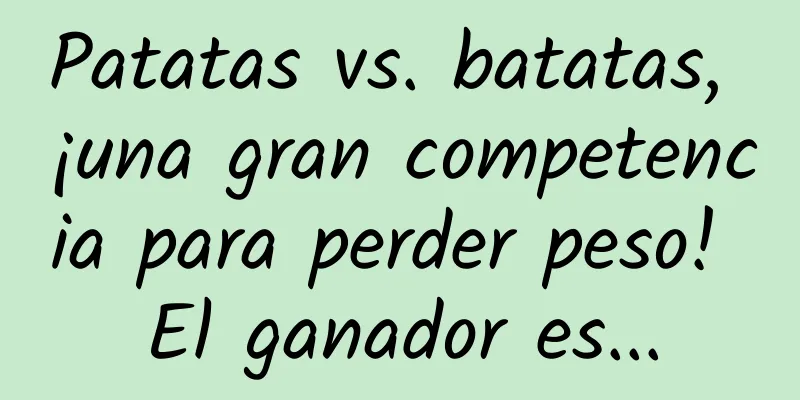 Patatas vs. batatas, ¡una gran competencia para perder peso! El ganador es...