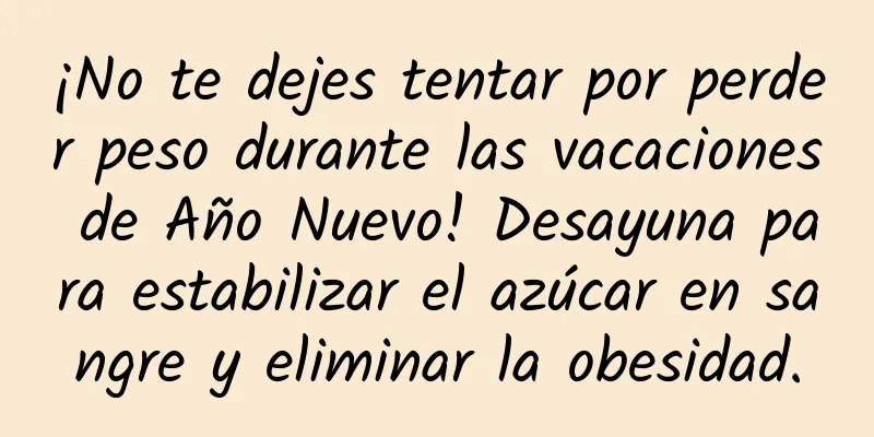 ¡No te dejes tentar por perder peso durante las vacaciones de Año Nuevo! Desayuna para estabilizar el azúcar en sangre y eliminar la obesidad.