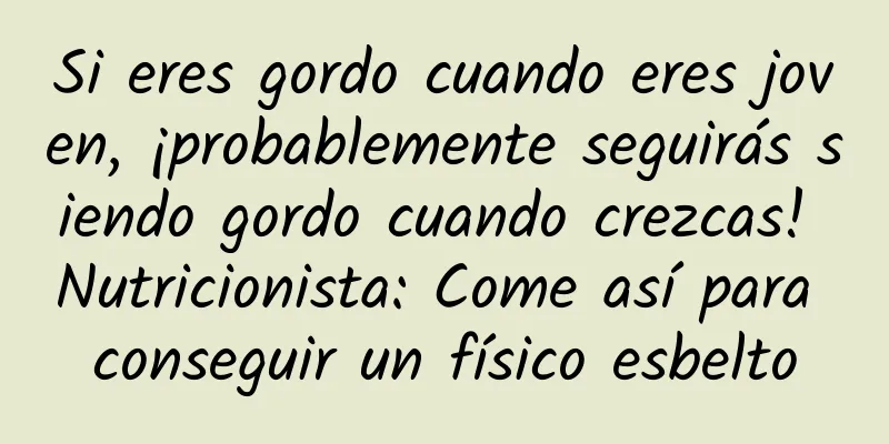 Si eres gordo cuando eres joven, ¡probablemente seguirás siendo gordo cuando crezcas! Nutricionista: Come así para conseguir un físico esbelto