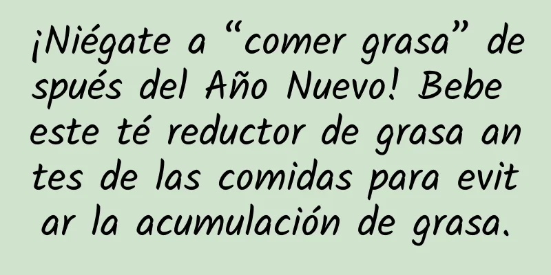 ¡Niégate a “comer grasa” después del Año Nuevo! Bebe este té reductor de grasa antes de las comidas para evitar la acumulación de grasa.