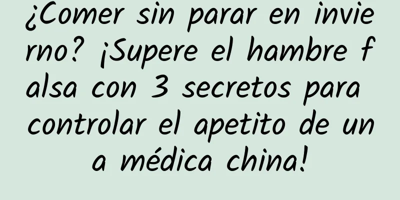 ¿Comer sin parar en invierno? ¡Supere el hambre falsa con 3 secretos para controlar el apetito de una médica china!