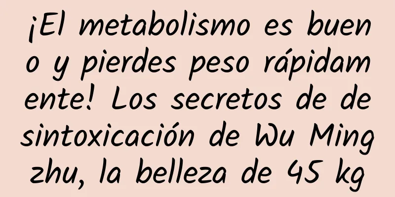 ¡El metabolismo es bueno y pierdes peso rápidamente! Los secretos de desintoxicación de Wu Mingzhu, la belleza de 45 kg