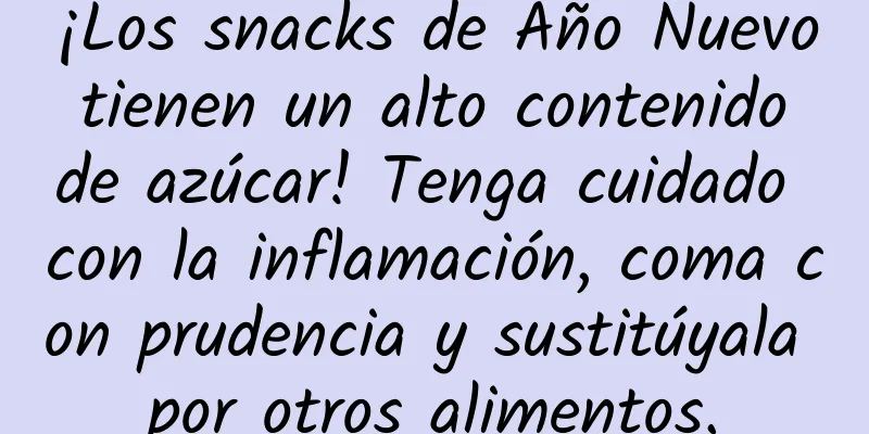 ¡Los snacks de Año Nuevo tienen un alto contenido de azúcar! Tenga cuidado con la inflamación, coma con prudencia y sustitúyala por otros alimentos.