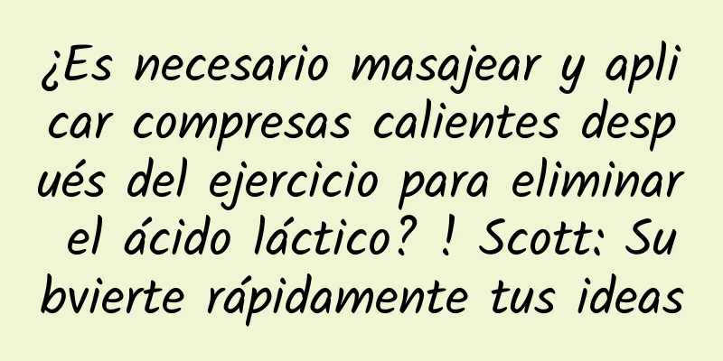 ¿Es necesario masajear y aplicar compresas calientes después del ejercicio para eliminar el ácido láctico? ! Scott: Subvierte rápidamente tus ideas