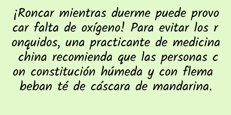 ¡Roncar mientras duerme puede provocar falta de oxígeno! Para evitar los ronquidos, una practicante de medicina china recomienda que las personas con constitución húmeda y con flema beban té de cáscara de mandarina.