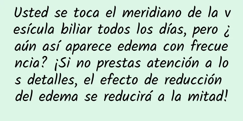 Usted se toca el meridiano de la vesícula biliar todos los días, pero ¿aún así aparece edema con frecuencia? ¡Si no prestas atención a los detalles, el efecto de reducción del edema se reducirá a la mitad!