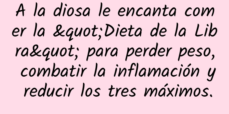 A la diosa le encanta comer la "Dieta de la Libra" para perder peso, combatir la inflamación y reducir los tres máximos.