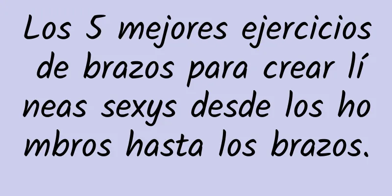 Los 5 mejores ejercicios de brazos para crear líneas sexys desde los hombros hasta los brazos.