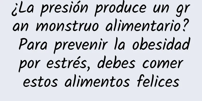 ¿La presión produce un gran monstruo alimentario? Para prevenir la obesidad por estrés, debes comer estos alimentos felices