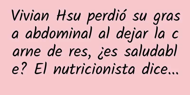 Vivian Hsu perdió su grasa abdominal al dejar la carne de res, ¿es saludable? El nutricionista dice...
