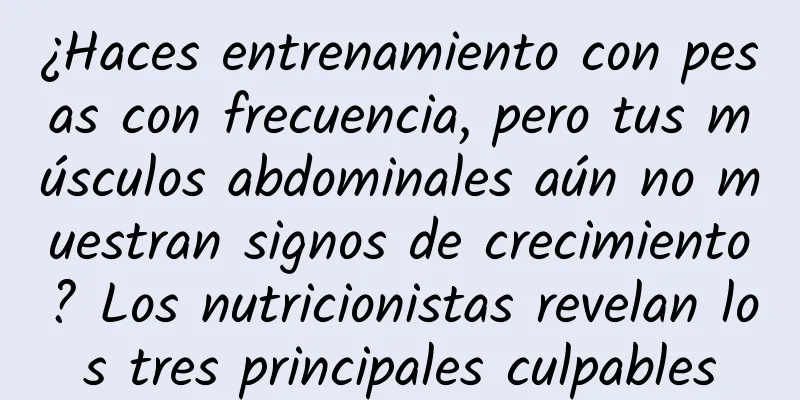 ¿Haces entrenamiento con pesas con frecuencia, pero tus músculos abdominales aún no muestran signos de crecimiento? Los nutricionistas revelan los tres principales culpables