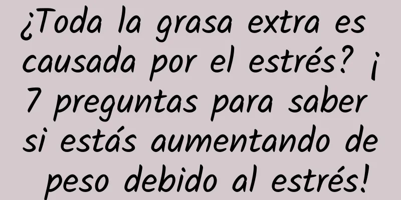 ¿Toda la grasa extra es causada por el estrés? ¡7 preguntas para saber si estás aumentando de peso debido al estrés!