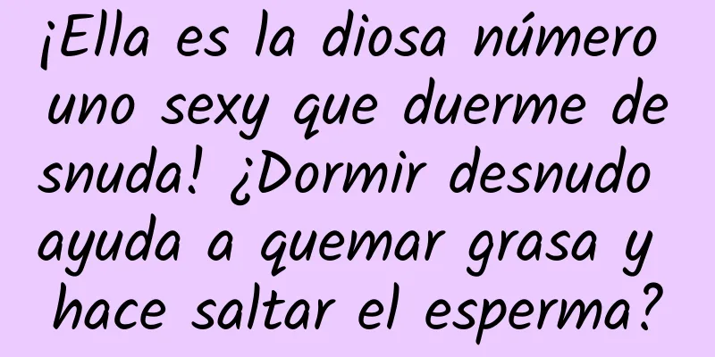 ¡Ella es la diosa número uno sexy que duerme desnuda! ¿Dormir desnudo ayuda a quemar grasa y hace saltar el esperma?
