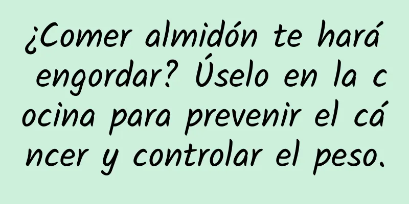 ¿Comer almidón te hará engordar? Úselo en la cocina para prevenir el cáncer y controlar el peso.