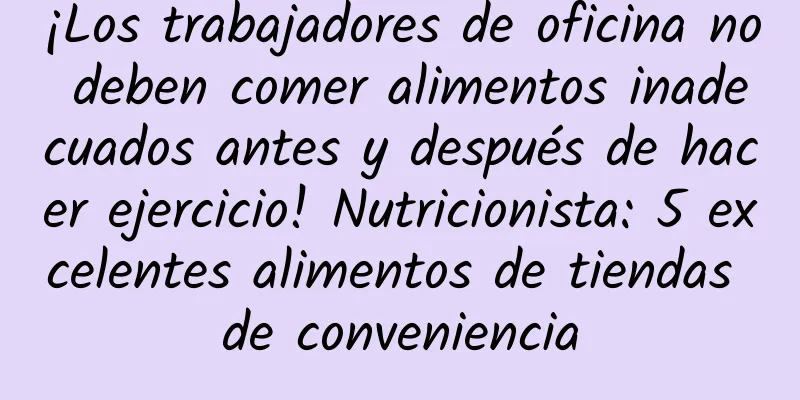 ¡Los trabajadores de oficina no deben comer alimentos inadecuados antes y después de hacer ejercicio! Nutricionista: 5 excelentes alimentos de tiendas de conveniencia