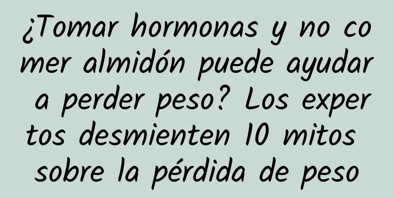 ¿Tomar hormonas y no comer almidón puede ayudar a perder peso? Los expertos desmienten 10 mitos sobre la pérdida de peso
