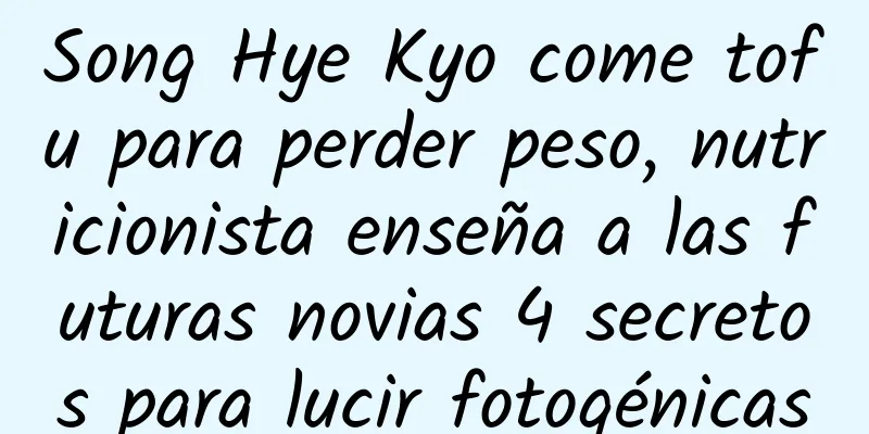 Song Hye Kyo come tofu para perder peso, nutricionista enseña a las futuras novias 4 secretos para lucir fotogénicas