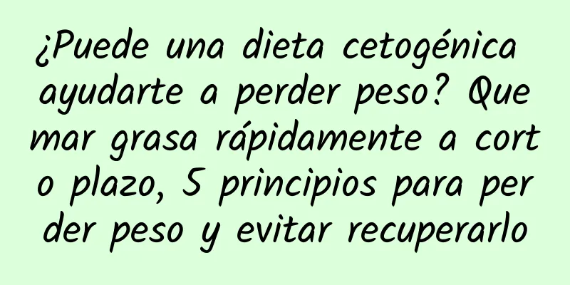 ¿Puede una dieta cetogénica ayudarte a perder peso? Quemar grasa rápidamente a corto plazo, 5 principios para perder peso y evitar recuperarlo