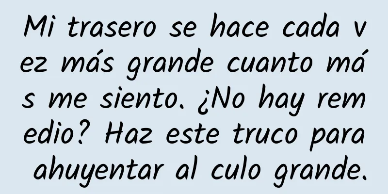 Mi trasero se hace cada vez más grande cuanto más me siento. ¿No hay remedio? Haz este truco para ahuyentar al culo grande.