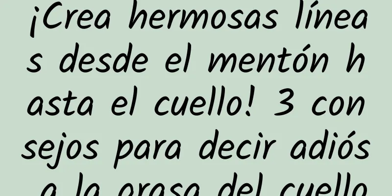 ¡Crea hermosas líneas desde el mentón hasta el cuello! 3 consejos para decir adiós a la grasa del cuello