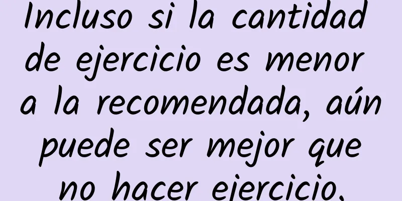 Incluso si la cantidad de ejercicio es menor a la recomendada, aún puede ser mejor que no hacer ejercicio.
