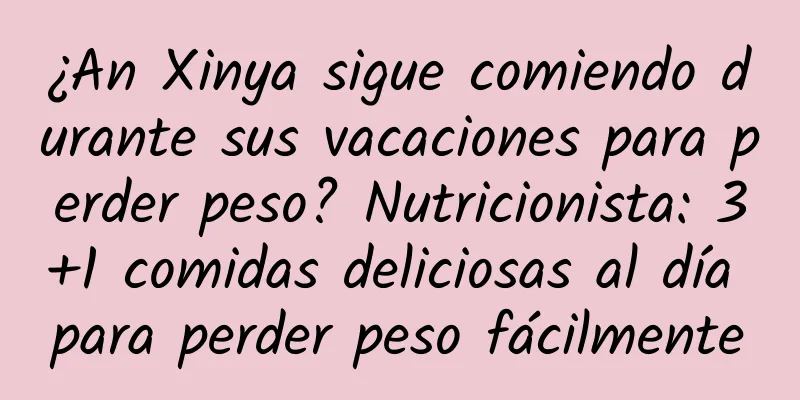 ¿An Xinya sigue comiendo durante sus vacaciones para perder peso? Nutricionista: 3+1 comidas deliciosas al día para perder peso fácilmente